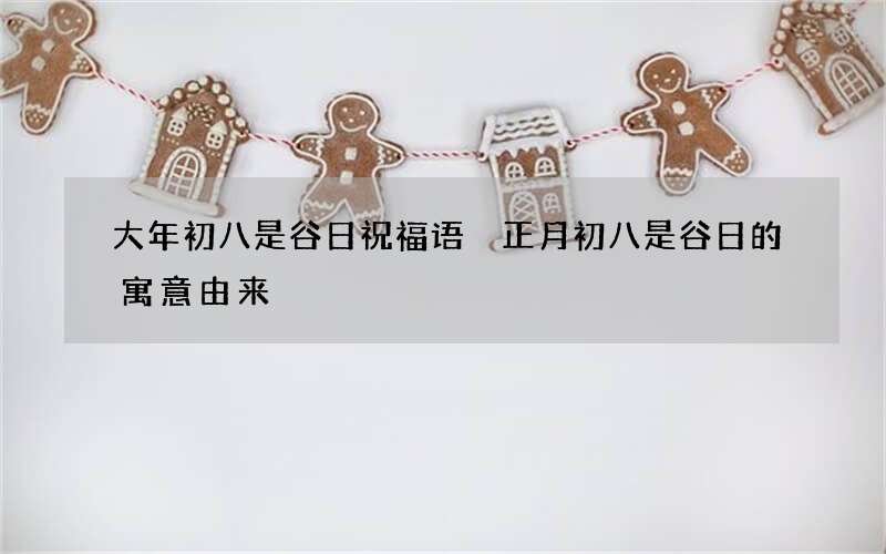 大年初八是谷日祝福语 正月初八是谷日的寓意由来